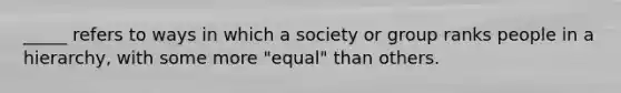 _____ refers to ways in which a society or group ranks people in a hierarchy, with some more "equal" than others.