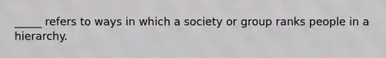 _____ refers to ways in which a society or group ranks people in a hierarchy.