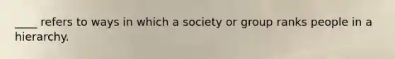 ____ refers to ways in which a society or group ranks people in a hierarchy.