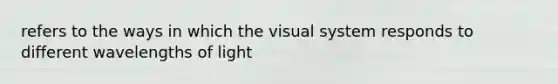 refers to the ways in which the visual system responds to different wavelengths of light