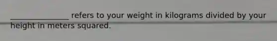 _______________ refers to your weight in kilograms divided by your height in meters squared.