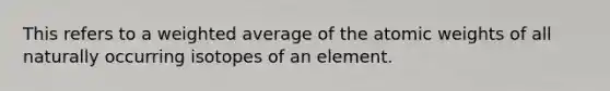 This refers to a <a href='https://www.questionai.com/knowledge/koL1NUNNcJ-weighted-average' class='anchor-knowledge'>weighted average</a> of the atomic weights of all naturally occurring isotopes of an element.