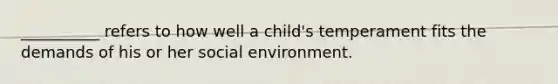 __________ refers to how well a child's temperament fits the demands of his or her social environment.