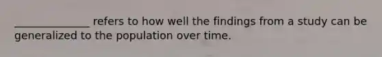 ______________ refers to how well the findings from a study can be generalized to the population over time.