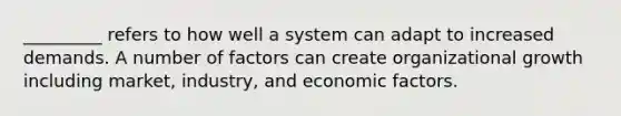 _________ refers to how well a system can adapt to increased demands. A number of factors can create organizational growth including market, industry, and economic factors.