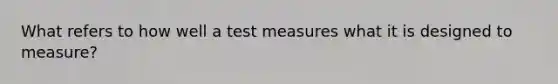 What refers to how well a test measures what it is designed to measure?