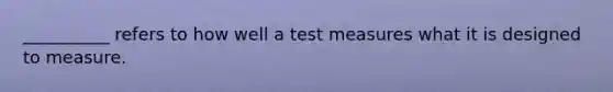 __________ refers to how well a test measures what it is designed to measure.