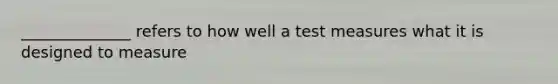 ______________ refers to how well a test measures what it is designed to measure