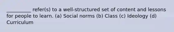 __________ refer(s) to a well-structured set of content and lessons for people to learn. (a) Social norms (b) Class (c) Ideology (d) Curriculum