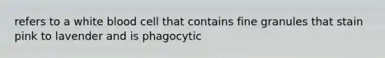 refers to a white blood cell that contains fine granules that stain pink to lavender and is phagocytic