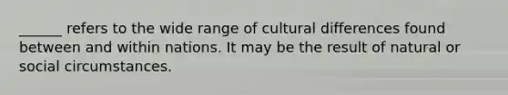 ______ refers to the wide range of cultural differences found between and within nations. It may be the result of natural or social circumstances.