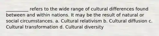 __________ refers to the wide range of cultural differences found between and within nations. It may be the result of natural or social circumstances. a. Cultural relativism b. Cultural diffusion c. Cultural transformation d. Cultural diversity