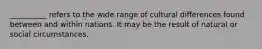__________ refers to the wide range of cultural differences found between and within nations. It may be the result of natural or social circumstances.​