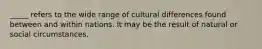 _____ refers to the wide range of cultural differences found between and within nations. It may be the result of natural or social circumstances.