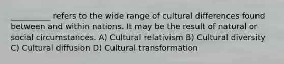 __________ refers to the wide range of cultural differences found between and within nations. It may be the result of natural or social circumstances.​ A) ​Cultural relativism B) ​Cultural diversity C) ​Cultural diffusion D) Cultural transformation