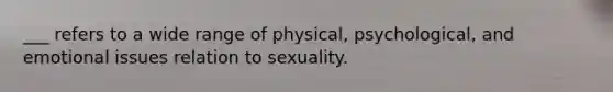 ___ refers to a wide range of physical, psychological, and emotional issues relation to sexuality.