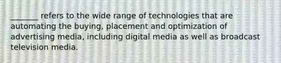 _______ refers to the wide range of technologies that are automating the buying, placement and optimization of advertising media, including digital media as well as broadcast television media.