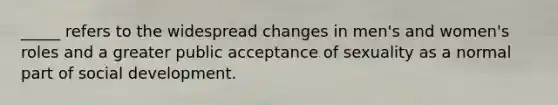 _____ refers to the widespread changes in men's and women's roles and a greater public acceptance of sexuality as a normal part of social development.