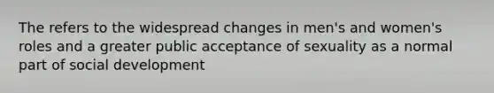 The refers to the widespread changes in men's and women's roles and a greater public acceptance of sexuality as a normal part of social development