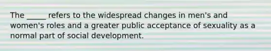 The _____ refers to the widespread changes in men's and women's roles and a greater public acceptance of sexuality as a normal part of social development.