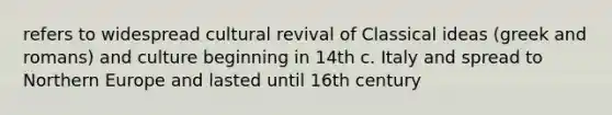 refers to widespread cultural revival of Classical ideas (greek and romans) and culture beginning in 14th c. Italy and spread to Northern Europe and lasted until 16th century