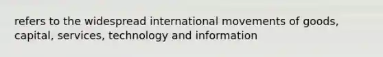 refers to the widespread international movements of goods, capital, services, technology and information