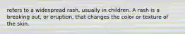 refers to a widespread rash, usually in children. A rash is a breaking out, or eruption, that changes the color or texture of the skin.
