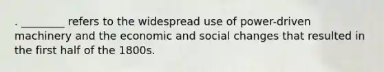 . ________ refers to the widespread use of power-driven machinery and the economic and social changes that resulted in the first half of the 1800s.