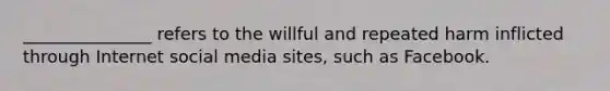 _______________ refers to the willful and repeated harm inflicted through Internet social media sites, such as Facebook.