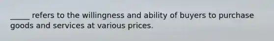 _____ refers to the willingness and ability of buyers to purchase goods and services at various prices.