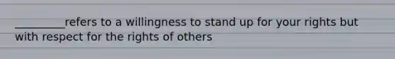 _________refers to a willingness to stand up for your rights but with respect for the rights of others