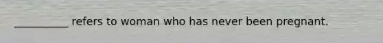 __________ refers to woman who has never been pregnant.