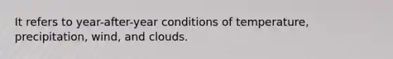 It refers to year-after-year conditions of temperature, precipitation, wind, and clouds.