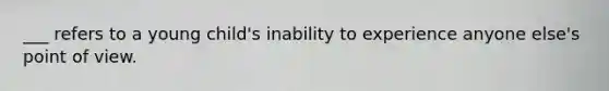 ___ refers to a young child's inability to experience anyone else's point of view.