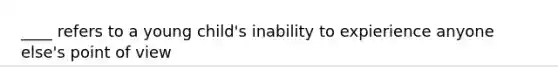 ____ refers to a young child's inability to expierience anyone else's point of view