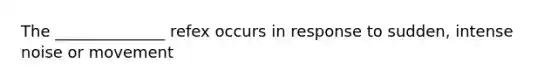 The ______________ refex occurs in response to sudden, intense noise or movement