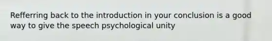 Refferring back to the introduction in your conclusion is a good way to give the speech psychological unity