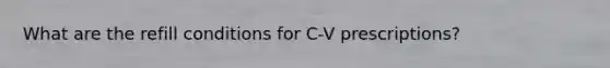 What are the refill conditions for C-V prescriptions?