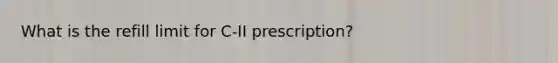 What is the refill limit for C-II prescription?