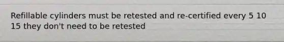 Refillable cylinders must be retested and re-certified every 5 10 15 they don't need to be retested