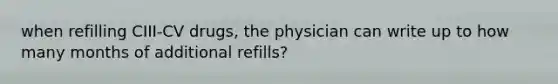 when refilling CIII-CV drugs, the physician can write up to how many months of additional refills?