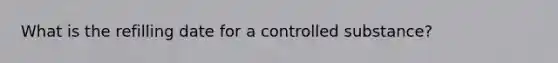 What is the refilling date for a controlled substance?