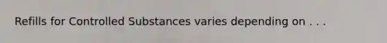 Refills for Controlled Substances varies depending on . . .