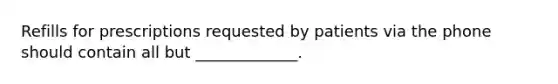 Refills for prescriptions requested by patients via the phone should contain all but _____________.