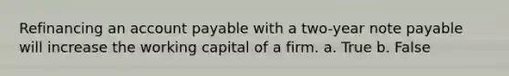 Refinancing an account payable with a two-year note payable will increase the working capital of a firm. a. True b. False