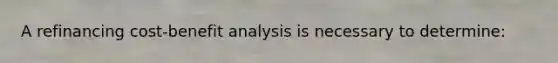 A refinancing cost-benefit analysis is necessary to determine: