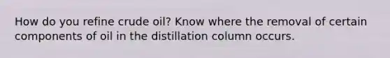 How do you refine crude oil? Know where the removal of certain components of oil in the distillation column occurs.