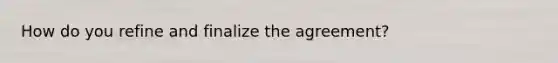 How do you refine and finalize the agreement?