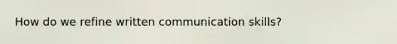 How do we refine written communication skills?