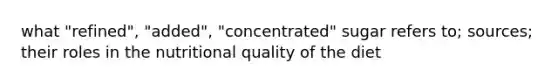 what "refined", "added", "concentrated" sugar refers to; sources; their roles in the nutritional quality of the diet